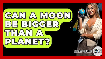 Can A Moon Be Bigger Than A Planet? - Physics Frontier