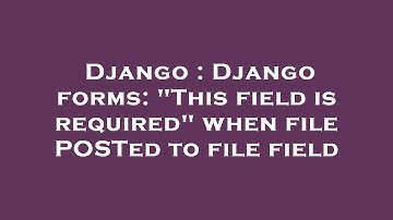 Django : Django forms: "This field is required" when file POSTed to file field