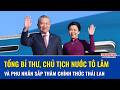 Tổng Bí thư, Chủ tịch nước Tô Lâm và phu nhân sắp thăm chính thức Thái Lan, nâng tầm quan hệ 2 nước