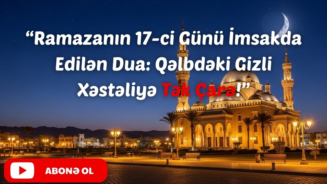 Əməlləri Məhv Edən Zəhər: Ramazanın 17-ci Günü Qəlbdəki Gizli Xəstəliyi Müalicə Edən İmsak Duası