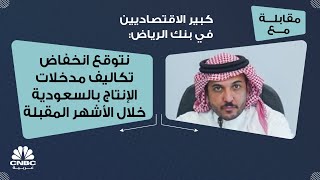 كبير الاقتصاديين في بنك الرياض: نتوقع انخفاض تكاليف مدخلات الإنتاج بالسعودية خلال الأشهر المقبلة