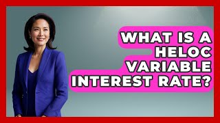 What Is A HELOC Variable Interest Rate - Ask Your Bank Teller