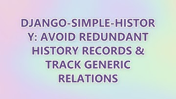 Django-Simple-History: Avoid Redundant History Records & Track Generic Relations