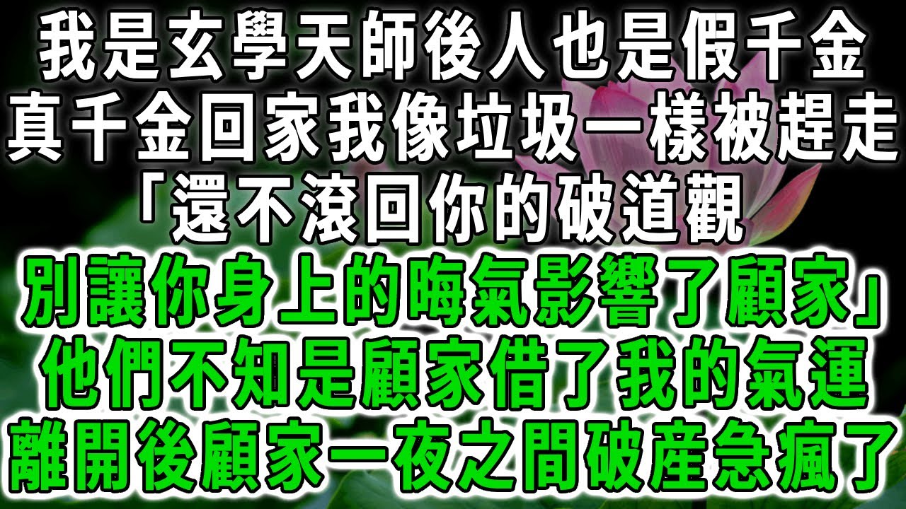 我是玄學天師後人也是假千金
，真千金回家我像垃圾一樣被趕走
「還不滾回你的破道觀
，別讓你身上的晦氣影響了顧家」
他們不知是顧家借了我的氣運，離開後顧家一夜之間破産急瘋了。#荷上清風 #爽文
