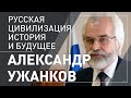 Александр Ужанков. Русская цивилизация: история и будущее