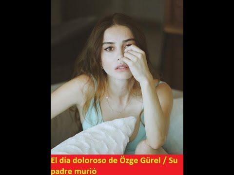 El día doloroso de Özge Gürel / Su padre murió