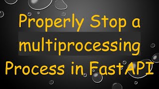 Properly Stop a multiprocessing Process in FastAPI