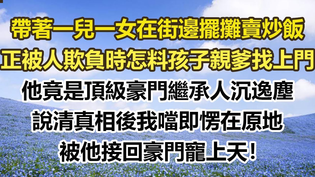 帶著一兒一女在街邊擺攤賣炒飯，正被人欺負時怎料孩子親爹找上門，他竟是頂級豪門繼承人沉逸塵，說清真相後我噹即愣在原地，被他接回豪門寵上天！#幸福敲門 #為人處世 #生活經驗 #情感故事