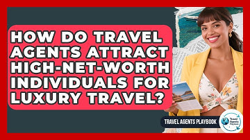 How Do Travel Agents Attract High-net-worth Individuals For Luxury Travel? - Travel Agents Playbook
