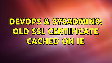 DevOps & SysAdmins: Old SSL Certificate Cached on IE