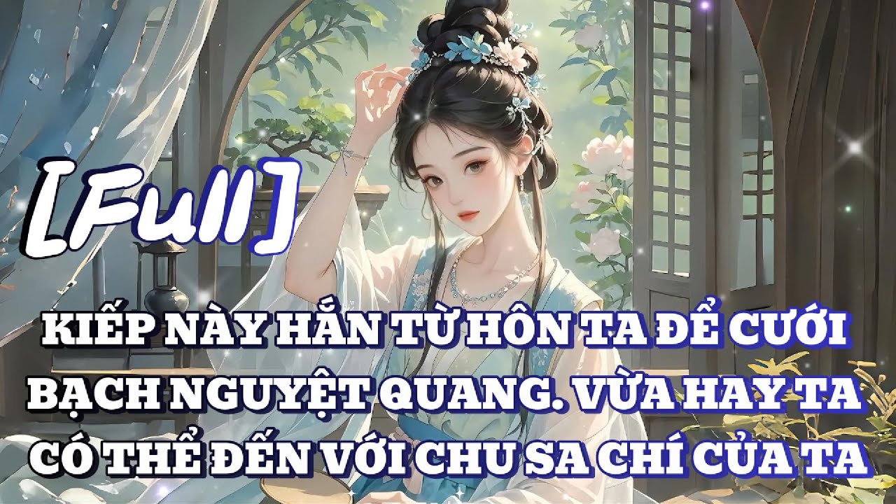 [FULL] KIẾP NÀY HẮN TỪ HÔN TA ĐỂ CƯỚI BẠCH NGUYỆT QUANG. VỪA HAY TA CÓ THỂ ĐẾN VỚI CHU SA CHÍ CỦA TA