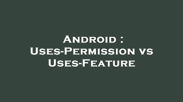 Android : Uses-Permission vs Uses-Feature