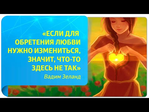 «Если для обретения любви нужно измениться, значит, что-то здесь не так». Вадим Зеланд