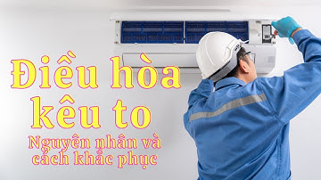 Điều hòa kêu to - Nguyên nhân và cách khắc phục hiệu quả tại nhà