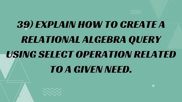 39) Explain how to create a Relational Algebra Query using Select Operation related to a given need.