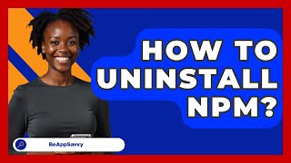 How To Uninstall Npm? - Be App Savvy