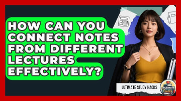How Can You Connect Notes From Different Lectures Effectively? - Ultimate Study Hacks