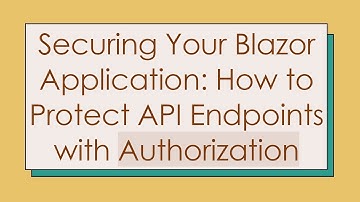 Securing Your Blazor Application: How to Protect API Endpoints with Authorization