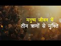 मनुष्य जीवन में  तीन ऋणों से मुक्ति || Freedom from three debts in human life