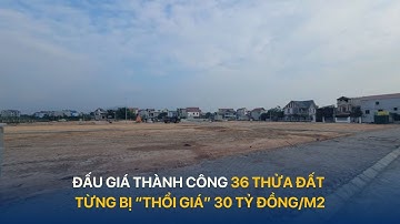 [TÀI CHÍNH KINH DOANH] ĐẤU GIÁ THÀNH CÔNG 36 THỬA ĐẤT TỪNG BỊ “THỔI GIÁ” 30 TỶ ĐỒNG/M2 | VTVINDEX