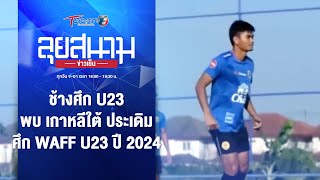 ช้างศึก U23 พบ เกาหลีใต้ ประเดิมศึก WAFF U23 ปี 2024 | ลุยสนามข่าวเย็น | 4 มี.ค. 67 | T Sports 7