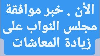 الأن . خبر موافقة مجلس النواب على زيادة المعاشات و حقيقة الخبر