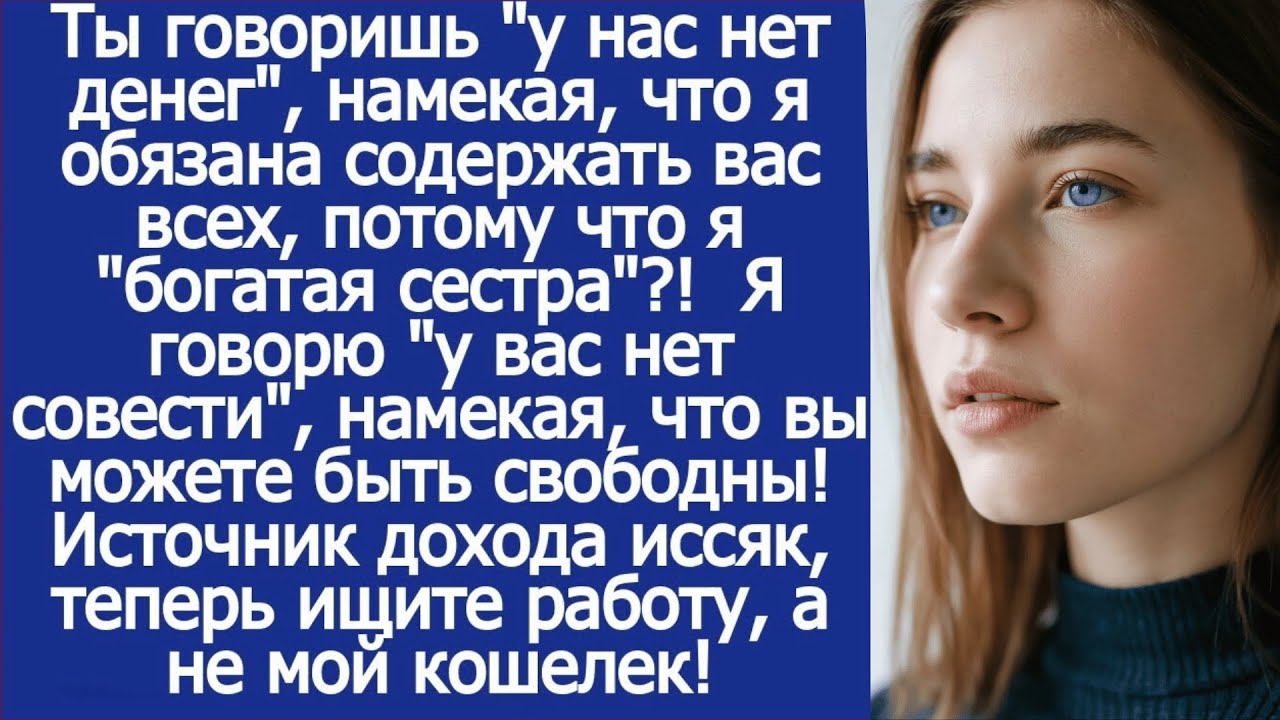 Ты говоришь ''у нас нет денег'', намекая,что я буду содержать вас всех, потому что я богатая сестра!