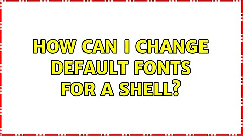 How can I change default fonts for a shell? (2 Solutions!!)