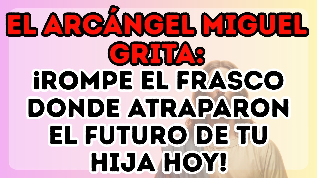 EL ARCÁNGEL MIGUEL GRITA: ¡ROMPE EL FRASCO DONDE ATRAPARON EL FUTURO DE TU HIJA HOY!