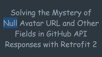Solving the Mystery of Null Avatar URL and Other Fields in GitHub API Responses with Retrofit 2
