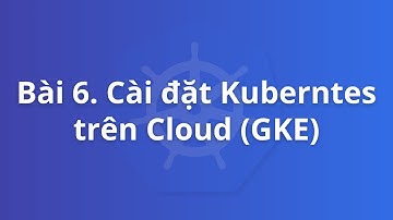 Bài 6. Cài đặt Kubernetes trên Cloud (GKE - GCP) | Khoá học Kubernetes thực tế