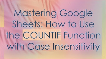 Mastering Google Sheets: How to Use the COUNTIF Function with Case Insensitivity
