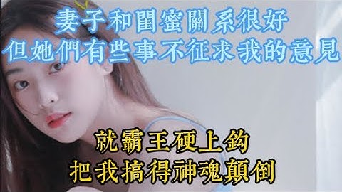 妻子和閨蜜關系很好，但她們有些事不征求我的意見,就把我霸王硬上鈎了。#都市激情#兩性故事#激情故事