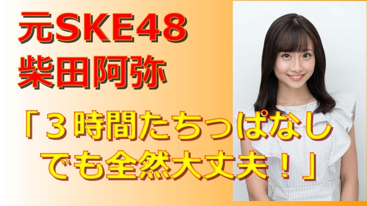 元ske48 柴田阿弥 ３時間たちっぱなしでも全然大丈夫 Yayafa