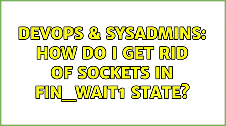 DevOps & SysAdmins: How do I get rid of sockets in FIN_WAIT1 state? (7 Solutions!!)