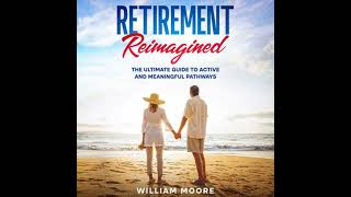 Retirement Reimagined: The Ultimate Guide to Active and Meaningful Pathways - William Moore