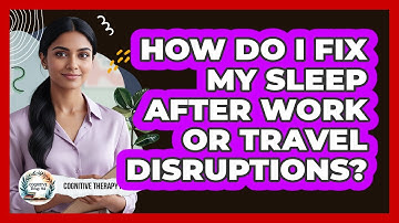How Do I Fix My Sleep After Work Or Travel Disruptions? - Cognitive Therapy Hub