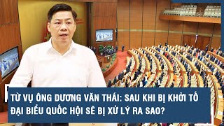 Từ vụ ông Dương Văn Thái: Sau khi bị khởi tố, đại biểu Quốc hội sẽ bị xử lý ra sao? | VTs