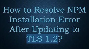 How to Resolve NPM Installation Error After Updating to TLS 1.2?