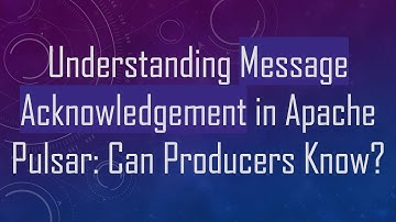 Understanding Message Acknowledgement in Apache Pulsar: Can Producers Know?