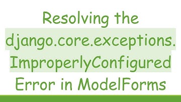 Resolving the django.core.exceptions.ImproperlyConfigured Error in ModelForms