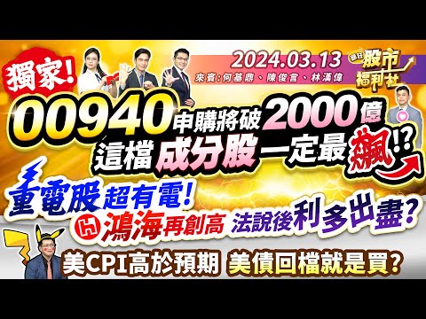 獨家! 00940申購將破2000億 這檔成分股一定最飆!?重電股超有電! 鴻海再創高 法說後利多出盡?美CPI高於預期 美債回檔就是買?║何基鼎、陳俊言、林漢偉║2024.3.13