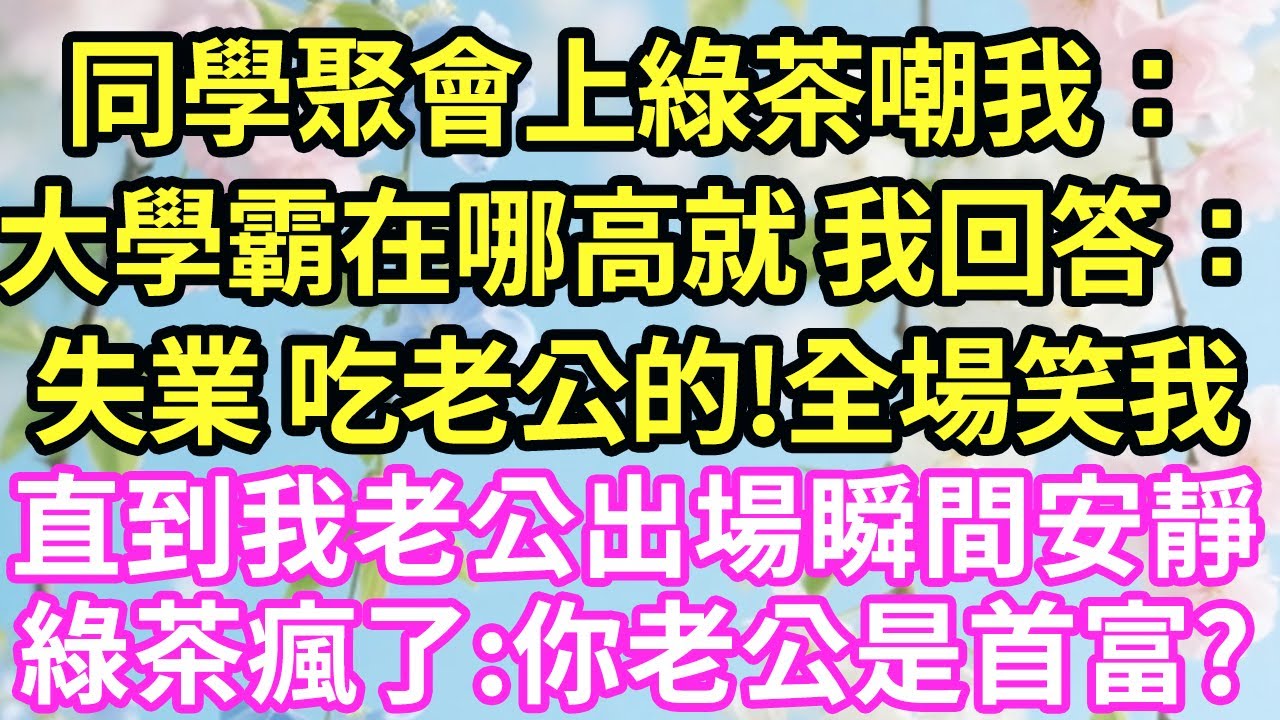 同學聚會上綠茶嘲我：大學霸在哪高就！我回答：失業 吃老公的!全場笑我，直到我老公出場，瞬間安靜綠茶瘋了:你老公是首富?