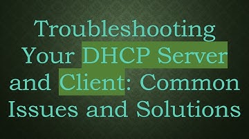 Troubleshooting Your DHCP Server and Client: Common Issues and Solutions