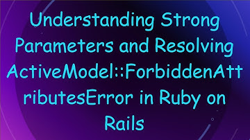 Understanding Strong Parameters and Resolving ActiveModel::ForbiddenAttributesError in Ruby on Rails