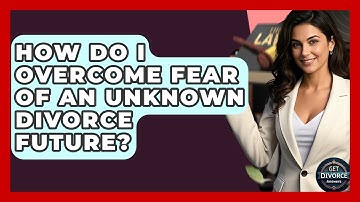 How Do I Overcome Fear Of An Unknown Divorce Future? - Get Divorce Answers