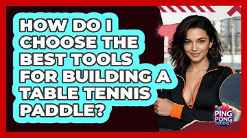 How Do I Choose The Best Tools For Building A Table Tennis Paddle? - Ping Pong Prodigy