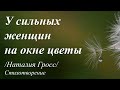 У сильных женщин на окне цветы /стихи Наталии Гросс/