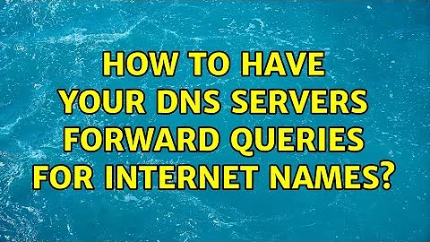 How to have your DNS servers forward queries for internet names?