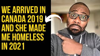 We arrived in Canada 2019 and she made me homeless in 2021